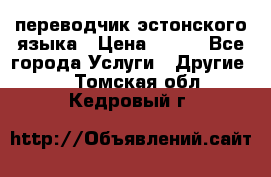 переводчик эстонского языка › Цена ­ 400 - Все города Услуги » Другие   . Томская обл.,Кедровый г.